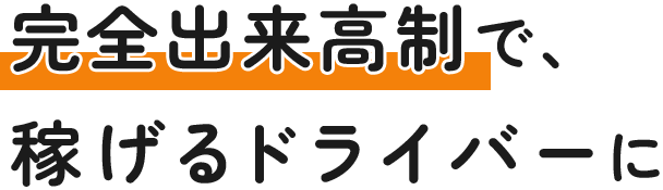 完全出来高制で、 稼げるドライバーに